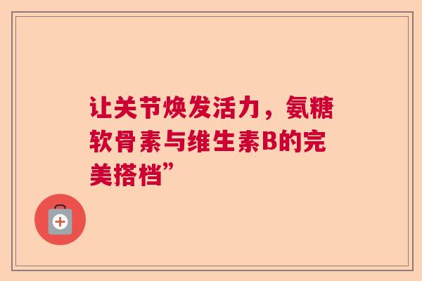让关节焕发活力，氨糖软骨素与维生素B的完美搭档”