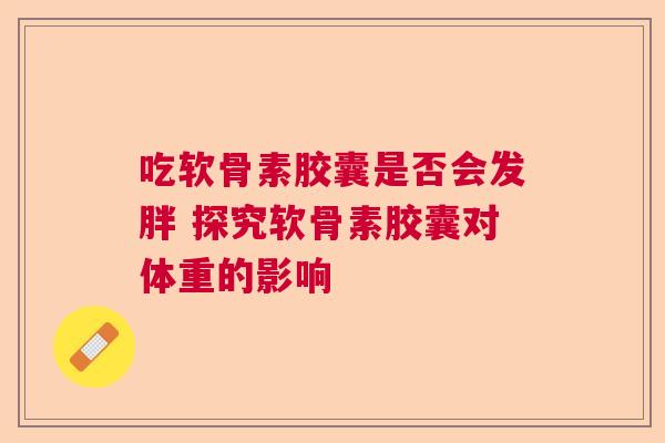 吃软骨素胶囊是否会发胖 探究软骨素胶囊对体重的影响