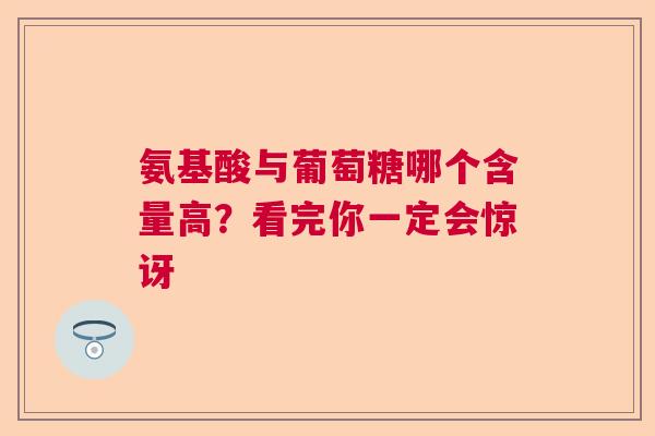 氨基酸与葡萄糖哪个含量高？看完你一定会惊讶