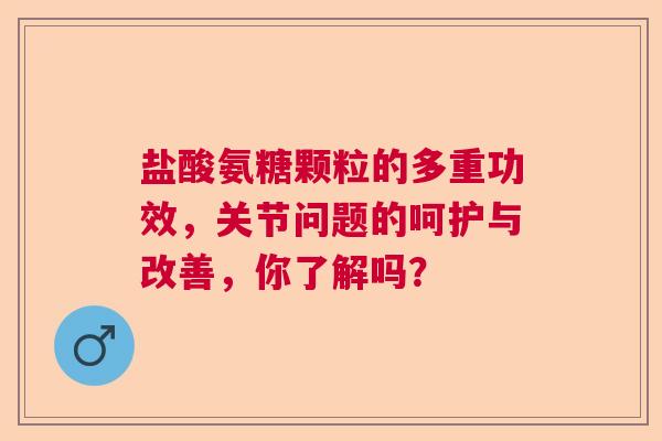 盐酸氨糖颗粒的多重功效，关节问题的呵护与改善，你了解吗？
