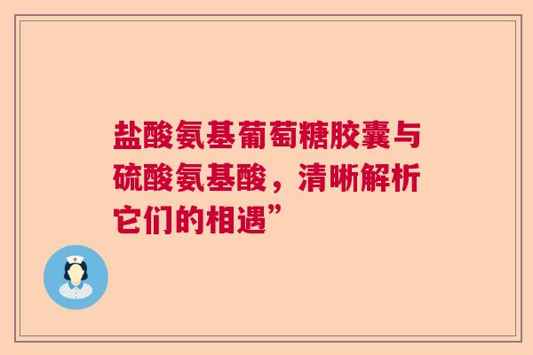 盐酸氨基葡萄糖胶囊与硫酸氨基酸，清晰解析它们的相遇”