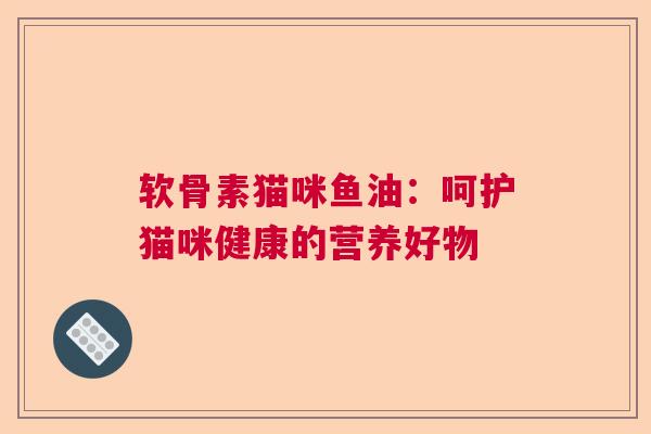 软骨素猫咪鱼油：呵护猫咪健康的营养好物