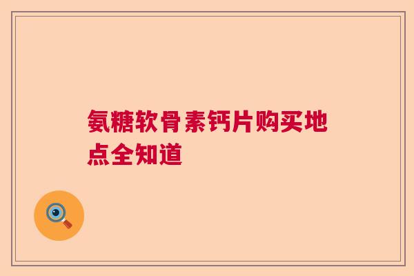 氨糖软骨素钙片购买地点全知道