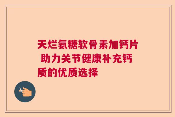 天烂氨糖软骨素加钙片 助力关节健康补充钙质的优质选择