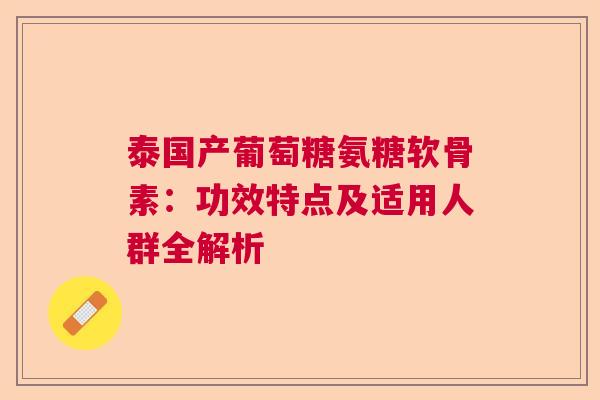 泰国产葡萄糖氨糖软骨素：功效特点及适用人群全解析