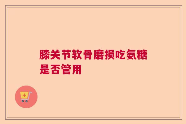 膝关节软骨磨损吃氨糖是否管用