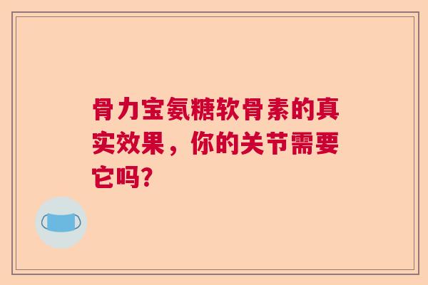 骨力宝氨糖软骨素的真实效果，你的关节需要它吗？