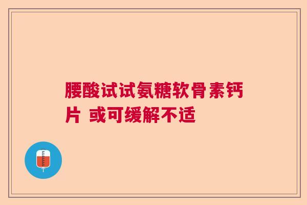 腰酸试试氨糖软骨素钙片 或可缓解不适