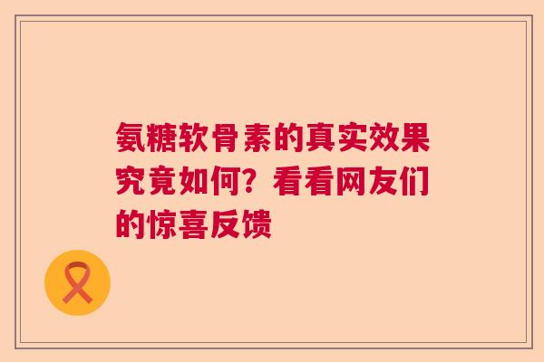 氨糖软骨素的真实效果究竟如何？看看网友们的惊喜反馈