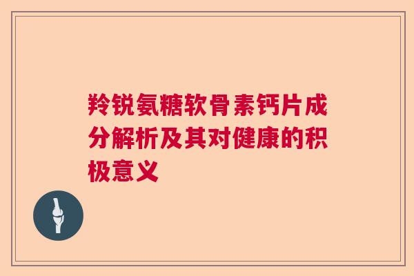 羚锐氨糖软骨素钙片成分解析及其对健康的积极意义