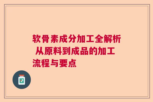 软骨素成分加工全解析 从原料到成品的加工流程与要点
