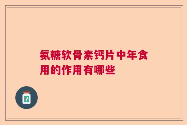 氨糖软骨素钙片中年食用的作用有哪些