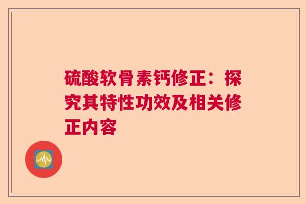 硫酸软骨素钙修正：探究其特性功效及相关修正内容