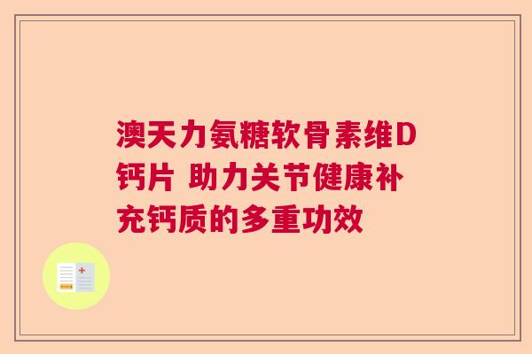 澳天力氨糖软骨素维D钙片 助力关节健康补充钙质的多重功效