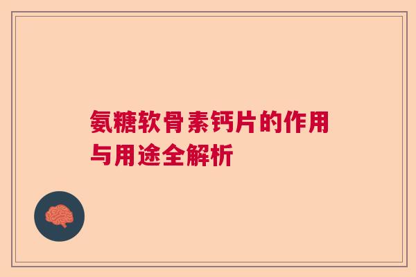 氨糖软骨素钙片的作用与用途全解析