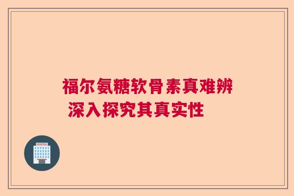 福尔氨糖软骨素真难辨 深入探究其真实性