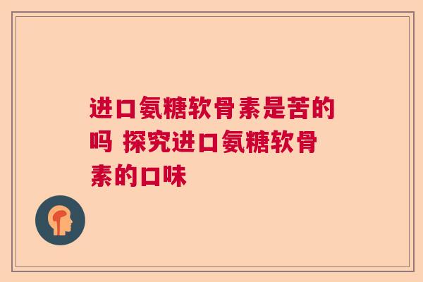进口氨糖软骨素是苦的吗 探究进口氨糖软骨素的口味