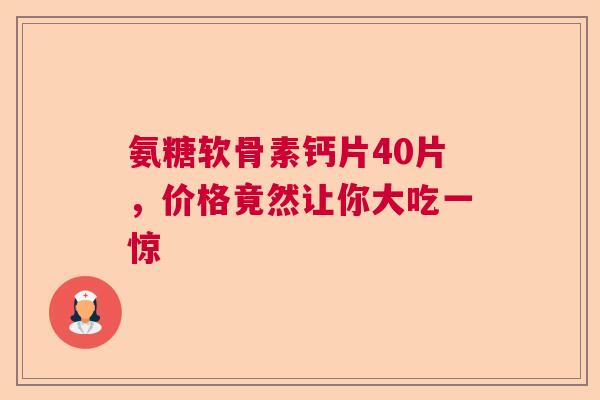 氨糖软骨素钙片40片，价格竟然让你大吃一惊