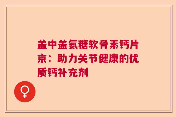 盖中盖氨糖软骨素钙片京：助力关节健康的优质钙补充剂