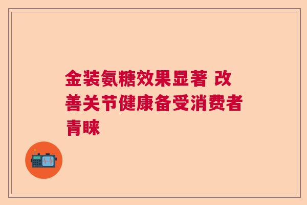 金装氨糖效果显著 改善关节健康备受消费者青睐