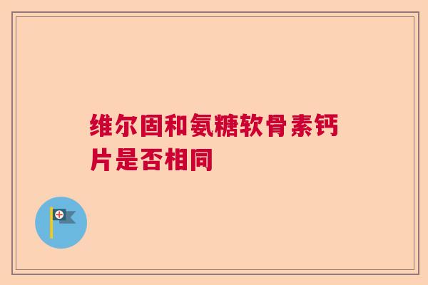 维尔固和氨糖软骨素钙片是否相同
