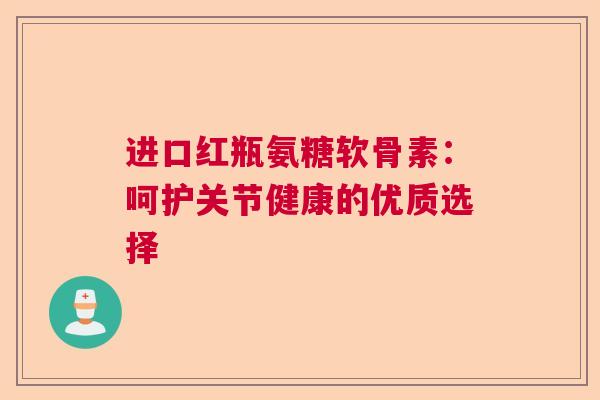 进口红瓶氨糖软骨素：呵护关节健康的优质选择
