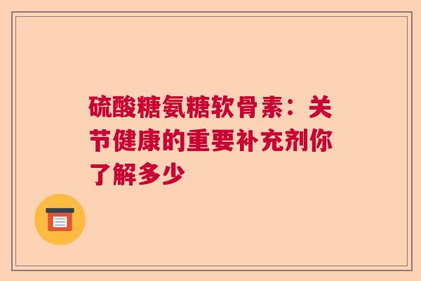 硫酸糖氨糖软骨素：关节健康的重要补充剂你了解多少