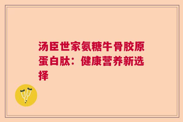 汤臣世家氨糖牛骨胶原蛋白肽：健康营养新选择