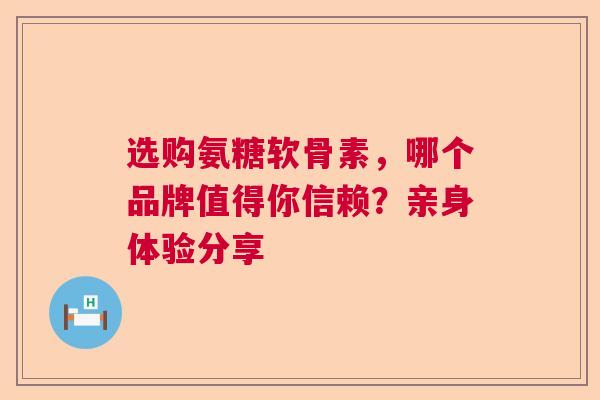 选购氨糖软骨素，哪个品牌值得你信赖？亲身体验分享