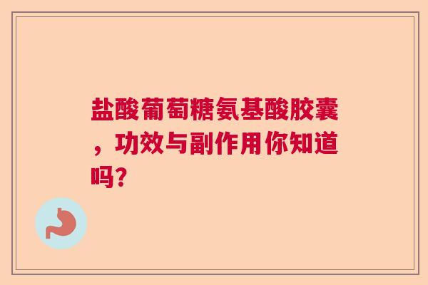 盐酸葡萄糖氨基酸胶囊，功效与副作用你知道吗？
