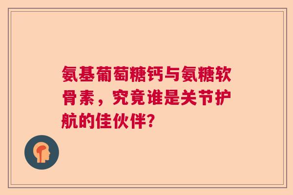 氨基葡萄糖钙与氨糖软骨素，究竟谁是关节护航的佳伙伴？