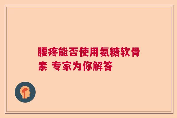 腰疼能否使用氨糖软骨素 专家为你解答