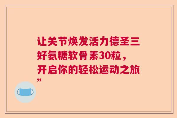 让关节焕发活力德圣三好氨糖软骨素30粒，开启你的轻松运动之旅”