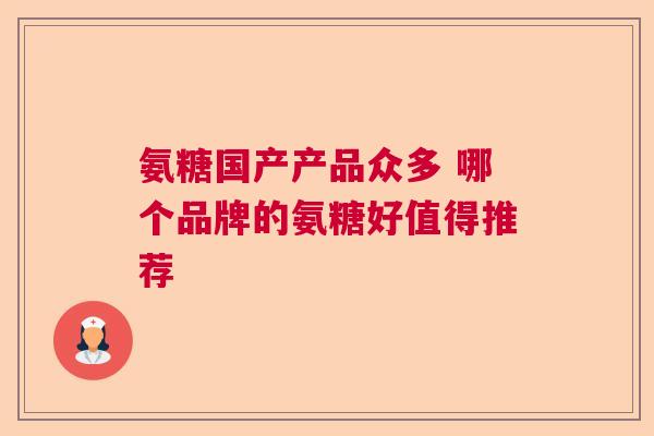氨糖国产产品众多 哪个品牌的氨糖好值得推荐