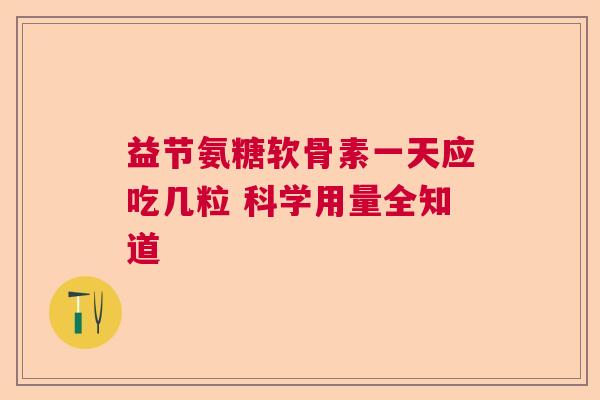 益节氨糖软骨素一天应吃几粒 科学用量全知道