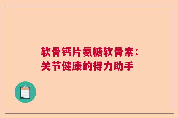 软骨钙片氨糖软骨素：关节健康的得力助手