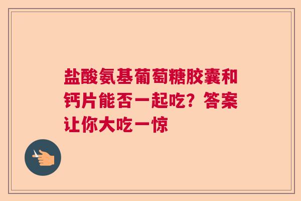 盐酸氨基葡萄糖胶囊和钙片能否一起吃？答案让你大吃一惊