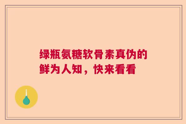 绿瓶氨糖软骨素真伪的鲜为人知，快来看看