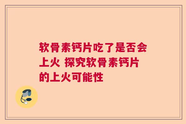 软骨素钙片吃了是否会上火 探究软骨素钙片的上火可能性