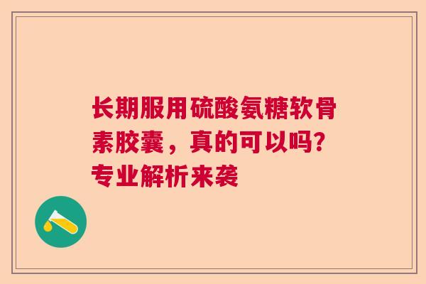 长期服用硫酸氨糖软骨素胶囊，真的可以吗？专业解析来袭