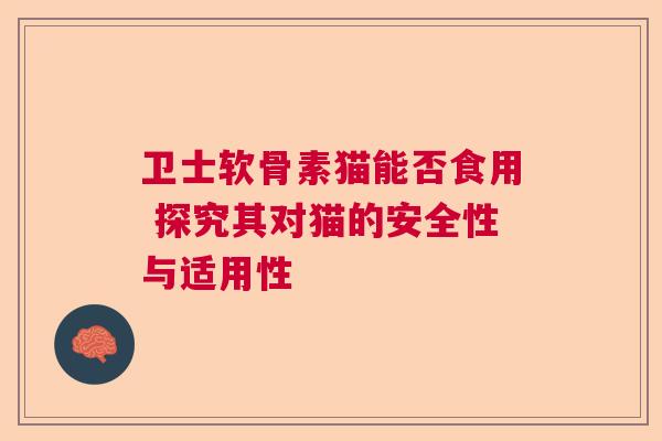 卫士软骨素猫能否食用 探究其对猫的安全性与适用性