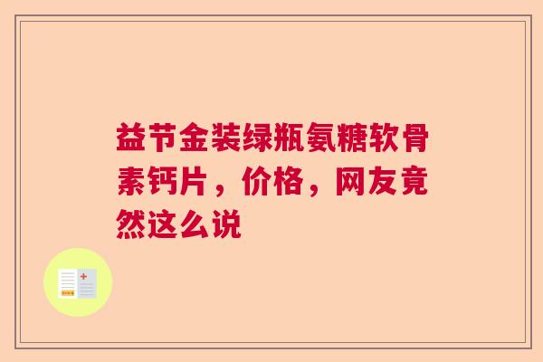 益节金装绿瓶氨糖软骨素钙片，价格，网友竟然这么说