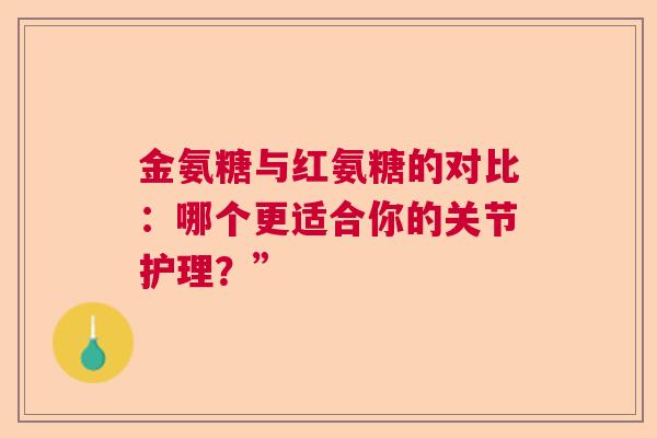 金氨糖与红氨糖的对比：哪个更适合你的关节护理？”
