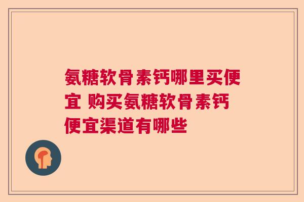 氨糖软骨素钙哪里买便宜 购买氨糖软骨素钙便宜渠道有哪些
