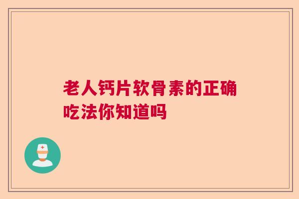 老人钙片软骨素的正确吃法你知道吗