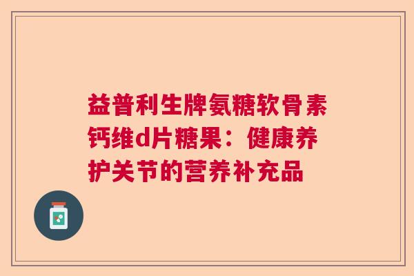 益普利生牌氨糖软骨素钙维d片糖果：健康养护关节的营养补充品