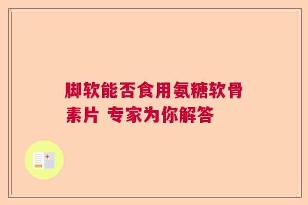 脚软能否食用氨糖软骨素片 专家为你解答