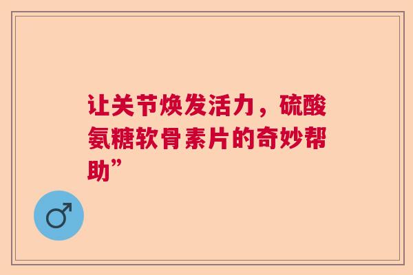 让关节焕发活力，硫酸氨糖软骨素片的奇妙帮助”