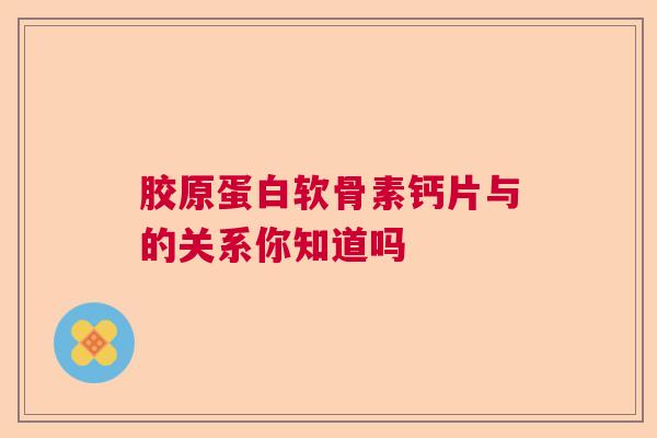 胶原蛋白软骨素钙片与的关系你知道吗