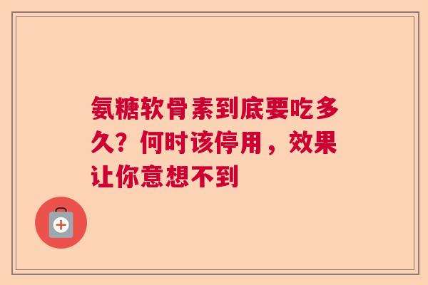氨糖软骨素到底要吃多久？何时该停用，效果让你意想不到